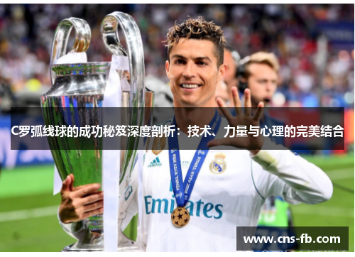 C罗弧线球的成功秘笈深度剖析:技术、力量与心理的完美结合 C罗弧线球的成功秘笈深度剖析:技术、力量与心理的完美结合