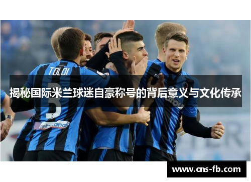 揭秘国际米兰球迷自豪称号的背后意义与文化传承