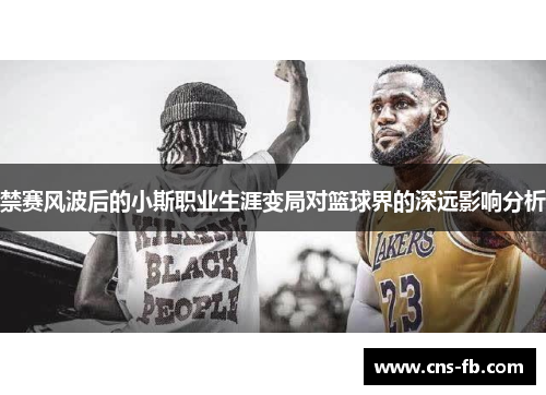 禁赛风波后的小斯职业生涯变局对篮球界的深远影响分析