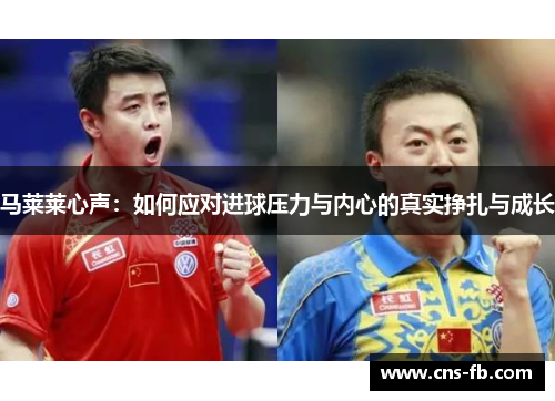 马莱莱心声:如何应对进球压力与内心的真实挣扎与成长 马莱莱心声:如何应对进球压力与内心的真实挣扎与成长