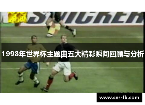 1998年世界杯主题曲五大精彩瞬间回顾与分析