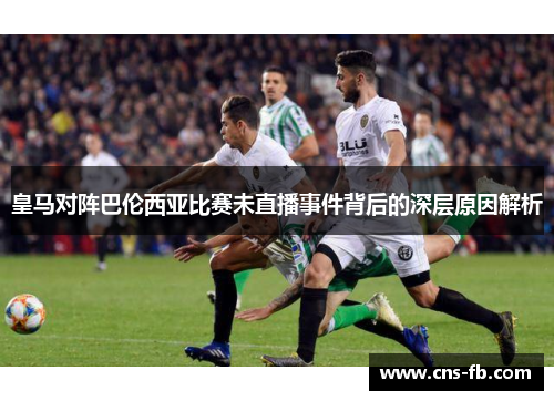 皇马对阵巴伦西亚比赛未直播事件背后的深层原因解析