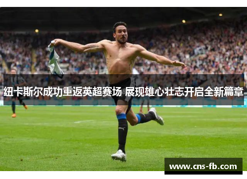 纽卡斯尔成功重返英超赛场 展现雄心壮志开启全新篇章 纽卡斯尔成功重返英超赛场 展现雄心壮志开启全新篇章