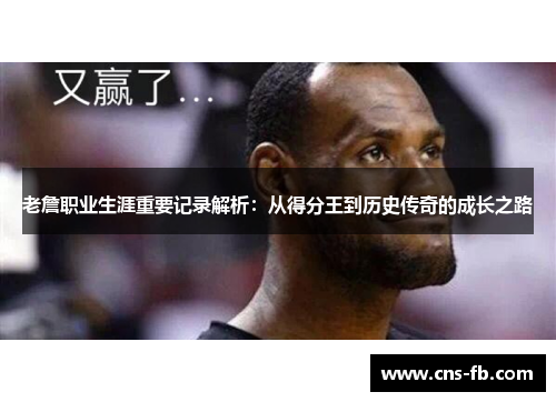 老詹职业生涯重要记录解析：从得分王到历史传奇的成长之路