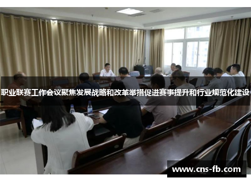 职业联赛工作会议聚焦发展战略和改革举措促进赛事提升和行业规范化建设 职业联赛工作会议聚焦发展战略和改革举措促进赛事提升和行业规范化建设