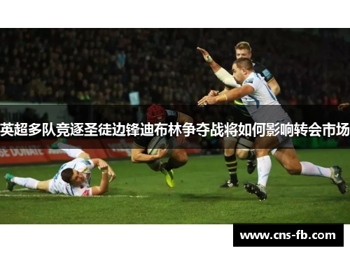 英超多队竞逐圣徒边锋迪布林争夺战将如何影响转会市场