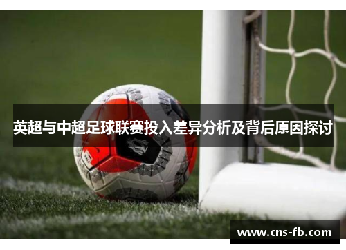 英超与中超足球联赛投入差异分析及背后原因探讨 英超与中超足球联赛投入差异分析及背后原因探讨