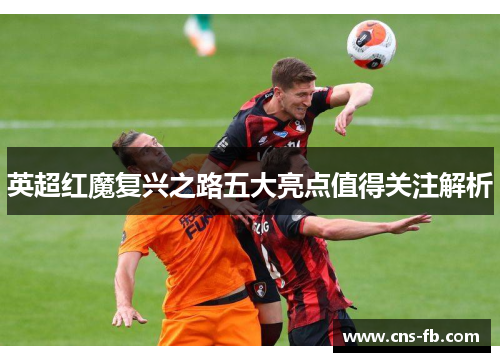 英超红魔复兴之路五大亮点值得关注解析