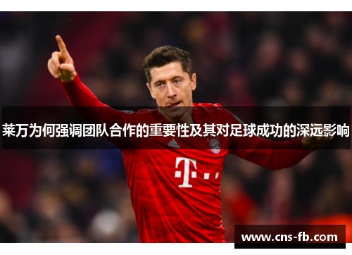 莱万为何强调团队合作的重要性及其对足球成功的深远影响