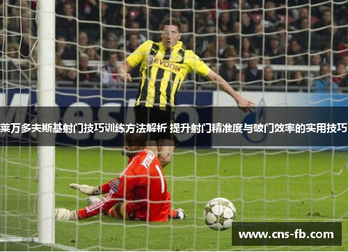 莱万多夫斯基射门技巧训练方法解析 提升射门精准度与破门效率的实用技巧