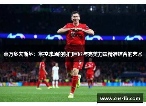 莱万多夫斯基：掌控球场的射门巨匠与完美力量精准结合的艺术