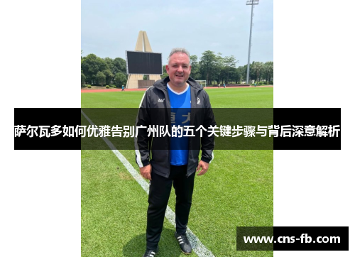 萨尔瓦多如何优雅告别广州队的五个关键步骤与背后深意解析