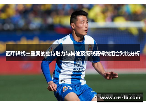 西甲锋线三重奏的独特魅力与其他顶级联赛锋线组合对比分析