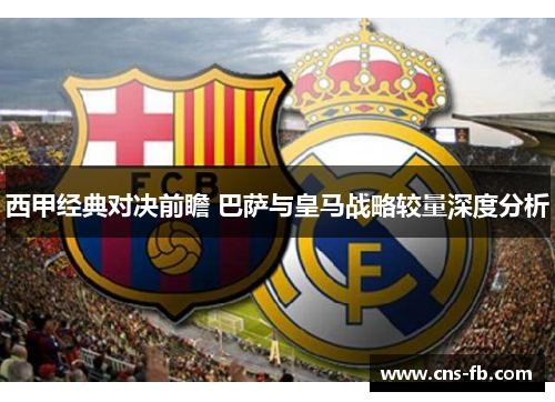 西甲经典对决前瞻 巴萨与皇马战略较量深度分析