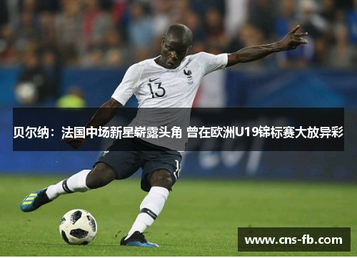 贝尔纳:法国中场新星崭露头角 曾在欧洲U19锦标赛大放异彩 贝尔纳:法国中场新星崭露头角 曾在欧洲U19锦标赛大放异彩