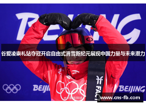 谷爱凌崇礼站夺冠开启自由式滑雪新纪元展现中国力量与未来潜力