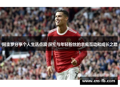 阿圭罗分享个人生活点滴 探索与年轻粉丝的亲密互动和成长之路 阿圭罗分享个人生活点滴 探索与年轻粉丝的亲密互动和成长之路