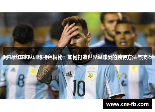 阿根廷国家队训练特色揭秘：如何打造世界级球员的独特方法与技巧
