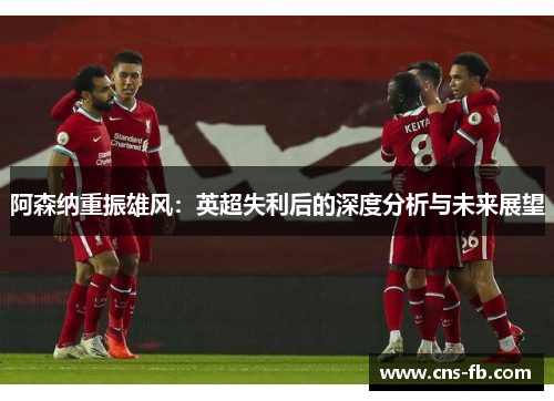 阿森纳重振雄风：英超失利后的深度分析与未来展望