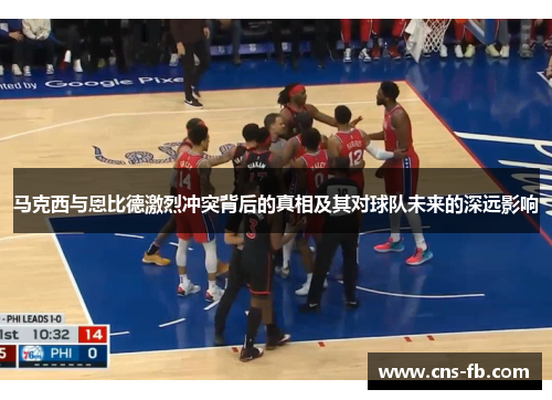 马克西与恩比德激烈冲突背后的真相及其对球队未来的深远影响