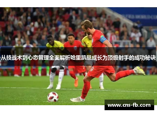 从技战术到心态管理全面解析哈里凯恩成长为顶级射手的成功秘诀