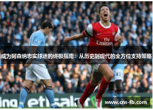 成为阿森纳忠实球迷的终极指南：从历史到现代的全方位支持策略