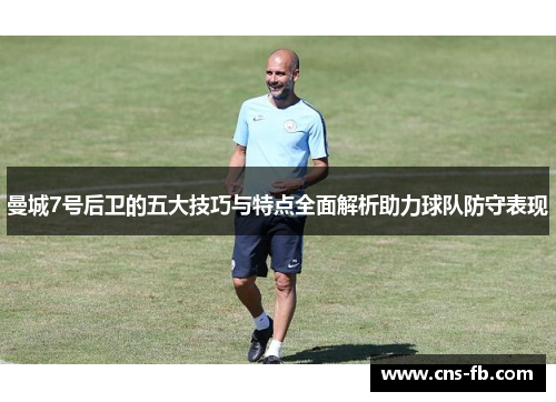曼城7号后卫的五大技巧与特点全面解析助力球队防守表现 曼城7号后卫的五大技巧与特点全面解析助力球队防守表现
