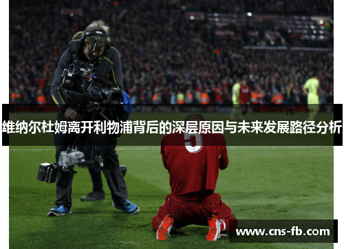 维纳尔杜姆离开利物浦背后的深层原因与未来发展路径分析