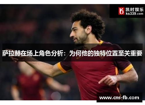 萨拉赫在场上角色分析：为何他的独特位置至关重要