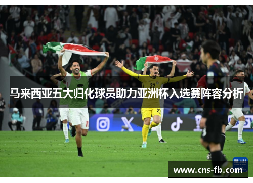 马来西亚五大归化球员助力亚洲杯入选赛阵容分析