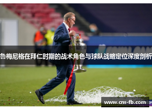 鲁梅尼格在拜仁时期的战术角色与球队战略定位深度剖析