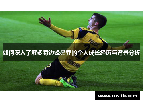如何深入了解多特边锋桑乔的个人成长经历与背景分析 如何深入了解多特边锋桑乔的个人成长经历与背景分析
