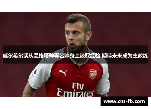 威尔希尔谈从温格塔帅等名帅身上汲取经验 期待未来成为主教练