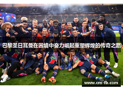 巴黎圣日耳曼在困境中奋力崛起重塑辉煌的传奇之路 巴黎圣日耳曼在困境中奋力崛起重塑辉煌的传奇之路