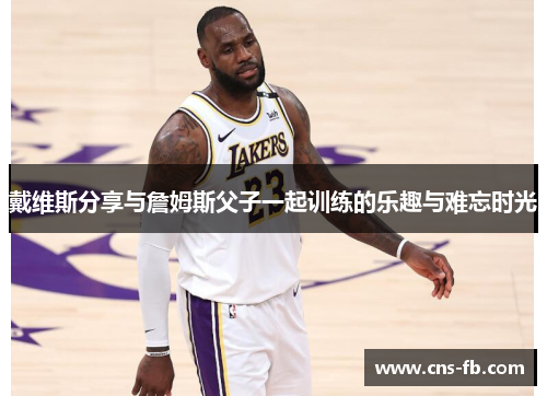 戴维斯分享与詹姆斯父子一起训练的乐趣与难忘时光 戴维斯分享与詹姆斯父子一起训练的乐趣与难忘时光