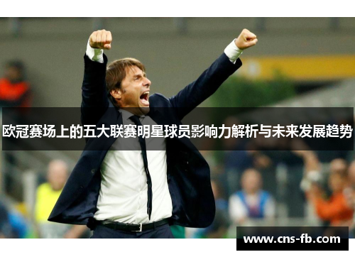 欧冠赛场上的五大联赛明星球员影响力解析与未来发展趋势