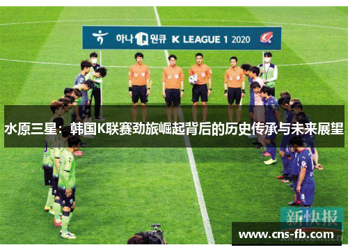 水原三星：韩国K联赛劲旅崛起背后的历史传承与未来展望