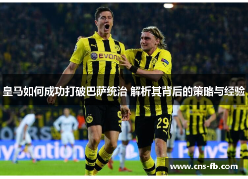 皇马如何成功打破巴萨统治 解析其背后的策略与经验