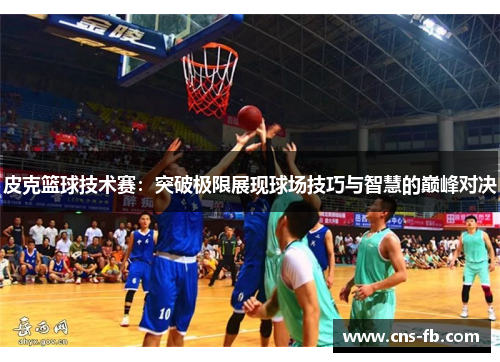 皮克篮球技术赛：突破极限展现球场技巧与智慧的巅峰对决