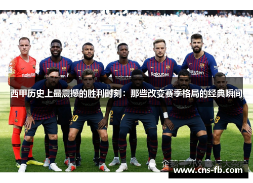 西甲历史上最震撼的胜利时刻：那些改变赛季格局的经典瞬间