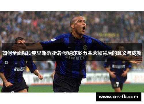 如何全面解读克里斯蒂亚诺·罗纳尔多五金荣耀背后的意义与成就