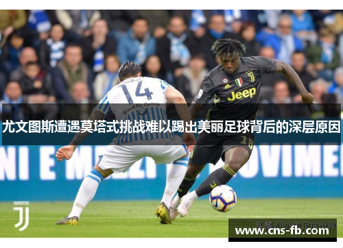 尤文图斯遭遇莫塔式挑战难以踢出美丽足球背后的深层原因