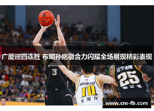 广厦迎四连胜 布朗孙铭徽合力闪耀全场展现精彩表现