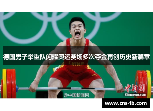 德国男子举重队闪耀奥运赛场多次夺金再创历史新篇章