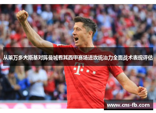 从莱万多夫斯基对阵曼城看其西甲赛场进攻统治力全面战术表现评估