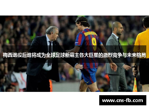 梅西退役后谁将成为全球足球新霸主各大巨星的激烈竞争与未来格局
