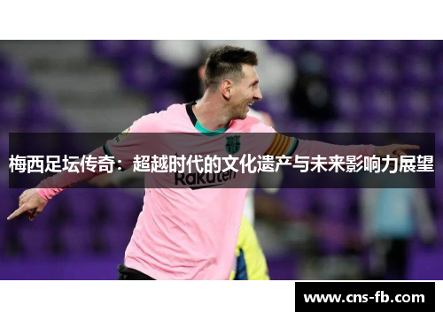 梅西足坛传奇：超越时代的文化遗产与未来影响力展望