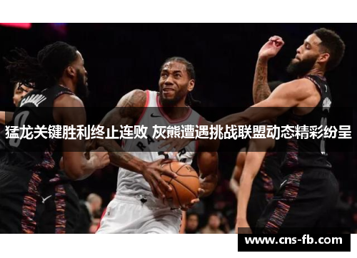 猛龙关键胜利终止连败 灰熊遭遇挑战联盟动态精彩纷呈