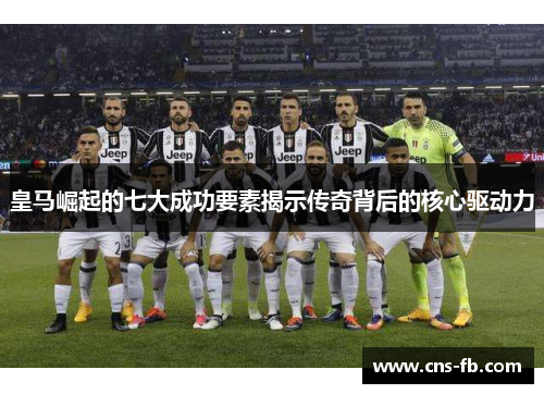 皇马崛起的七大成功要素揭示传奇背后的核心驱动力 皇马崛起的七大成功要素揭示传奇背后的核心驱动力