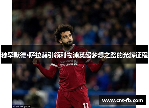 穆罕默德·萨拉赫引领利物浦英超梦想之路的光辉征程 穆罕默德·萨拉赫引领利物浦英超梦想之路的光辉征程